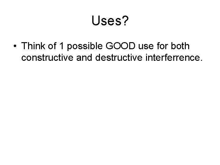 Uses? • Think of 1 possible GOOD use for both constructive and destructive interferrence.