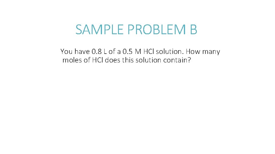 SAMPLE PROBLEM B You have 0. 8 L of a 0. 5 M HCl