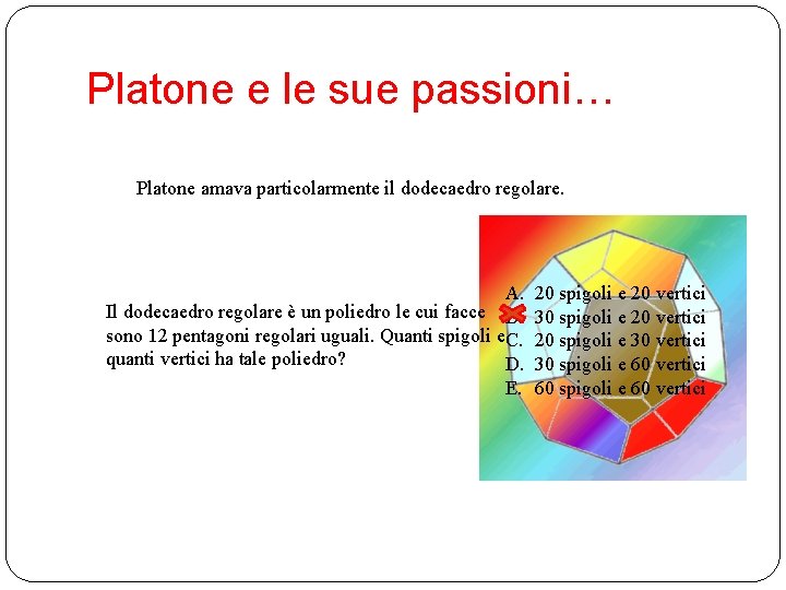 Platone e le sue passioni… Platone amava particolarmente il dodecaedro regolare. A. Il dodecaedro