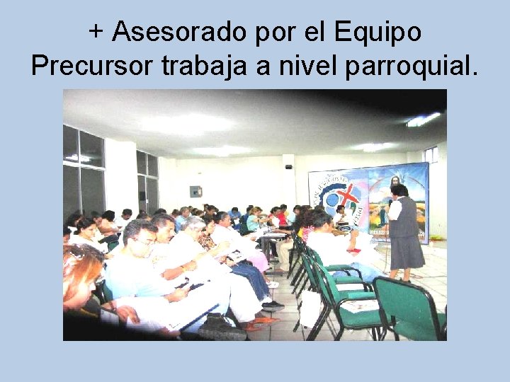 + Asesorado por el Equipo Precursor trabaja a nivel parroquial. 