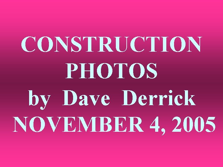 CONSTRUCTION PHOTOS by Dave Derrick NOVEMBER 4, 2005 