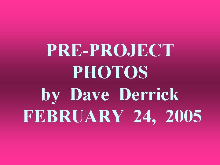 PRE-PROJECT PHOTOS by Dave Derrick FEBRUARY 24, 2005 