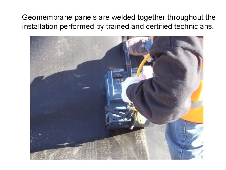 Geomembrane panels are welded together throughout the installation performed by trained and certified technicians.