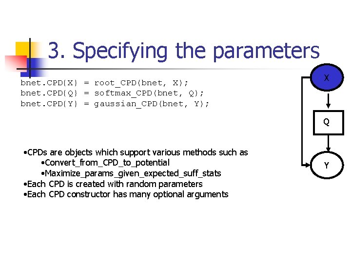 3. Specifying the parameters bnet. CPD{X} = root_CPD(bnet, X); bnet. CPD{Q} = softmax_CPD(bnet, Q);