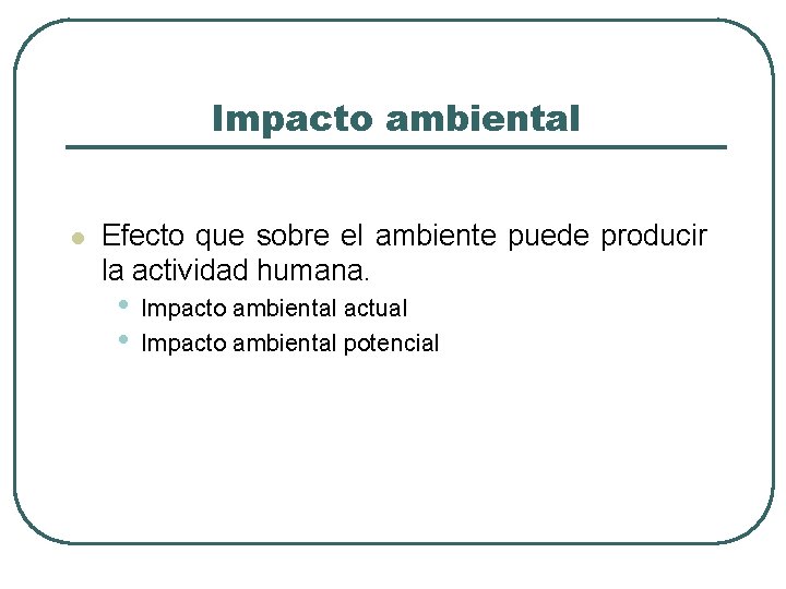 Impacto ambiental l Efecto que sobre el ambiente puede producir la actividad humana. •