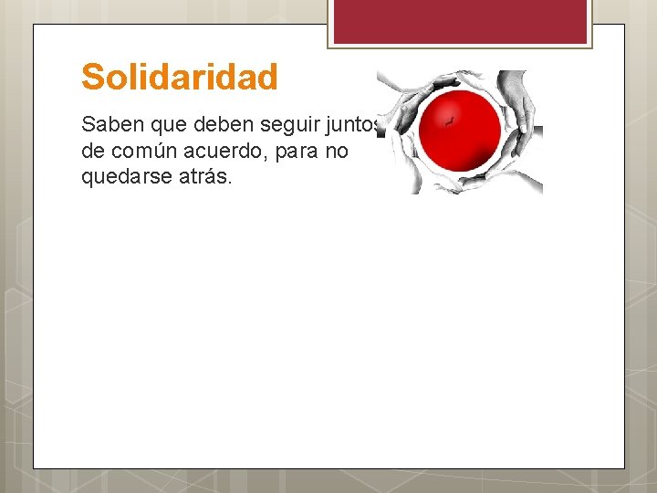 Solidaridad Saben que deben seguir juntos, de común acuerdo, para no quedarse atrás. 