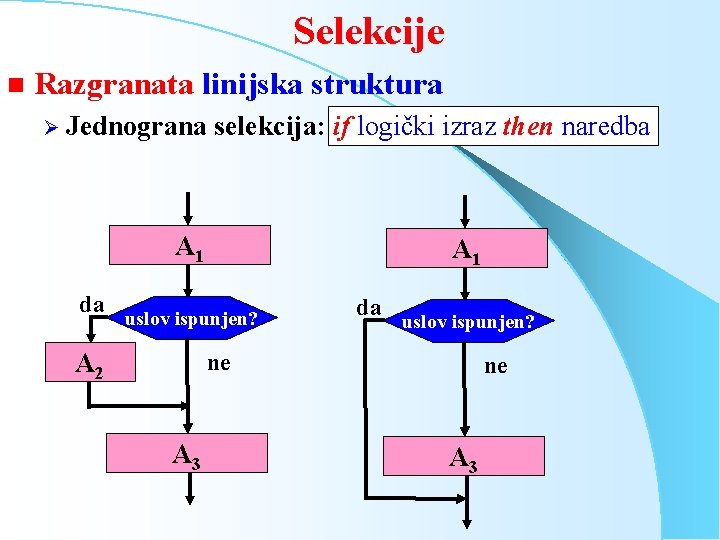 Selekcije n Razgranata linijska struktura Ø Jednograna selekcija: if logički izraz then naredba A