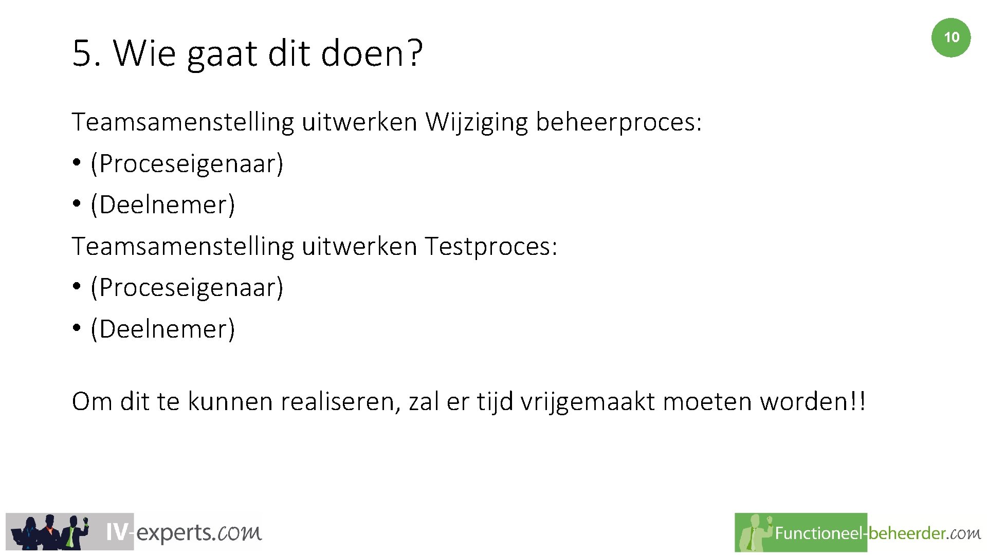 5. Wie gaat dit doen? Teamsamenstelling uitwerken Wijziging beheerproces: • (Proceseigenaar) • (Deelnemer) Teamsamenstelling