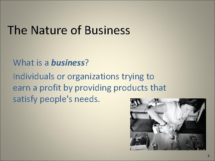 The Nature of Business What is a business? Individuals or organizations trying to earn