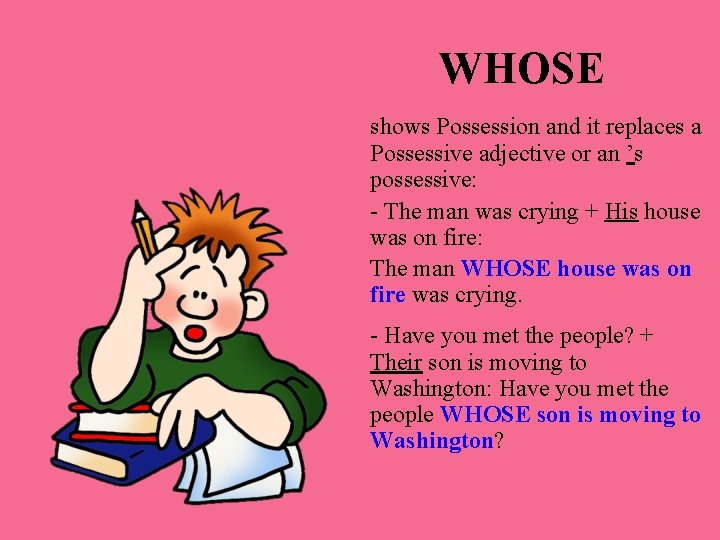 WHOSE shows Possession and it replaces a Possessive adjective or an ’s possessive: -