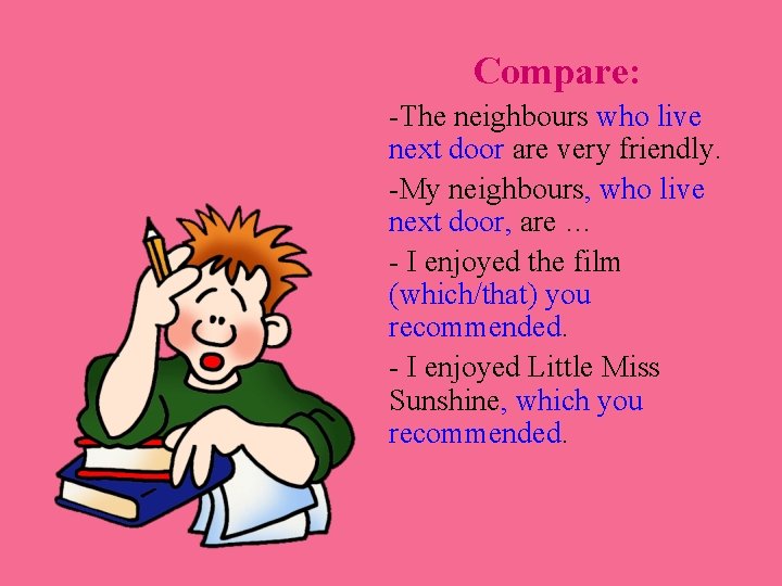 Compare: -The neighbours who live next door are very friendly. -My neighbours, who live