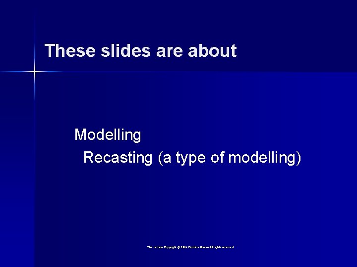 These slides are about Modelling Recasting (a type of modelling) This version Copyright ©