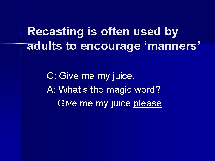 Recasting is often used by adults to encourage ‘manners’ C: Give me my juice.