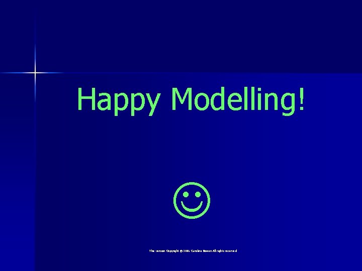 Happy Modelling! This version Copyright © 2006 Caroline Bowen All rights reserved 