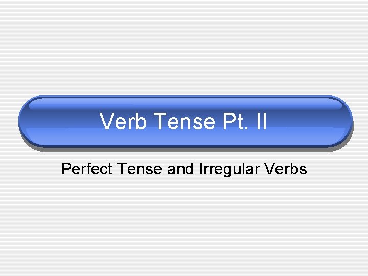 Verb Tense Pt. II Perfect Tense and Irregular Verbs 