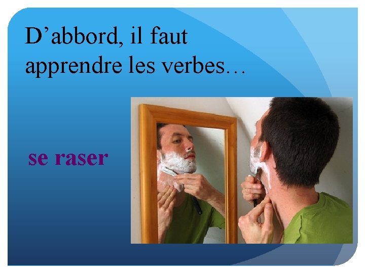 D’abbord, il faut apprendre les verbes… se raser 