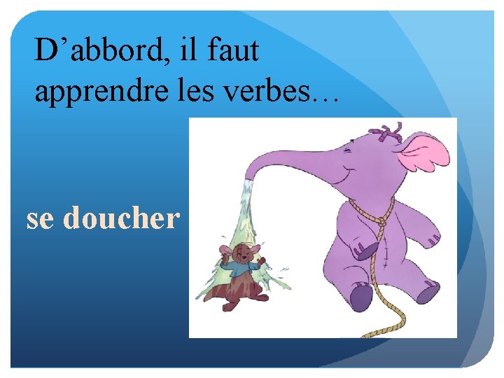 D’abbord, il faut apprendre les verbes… se doucher 
