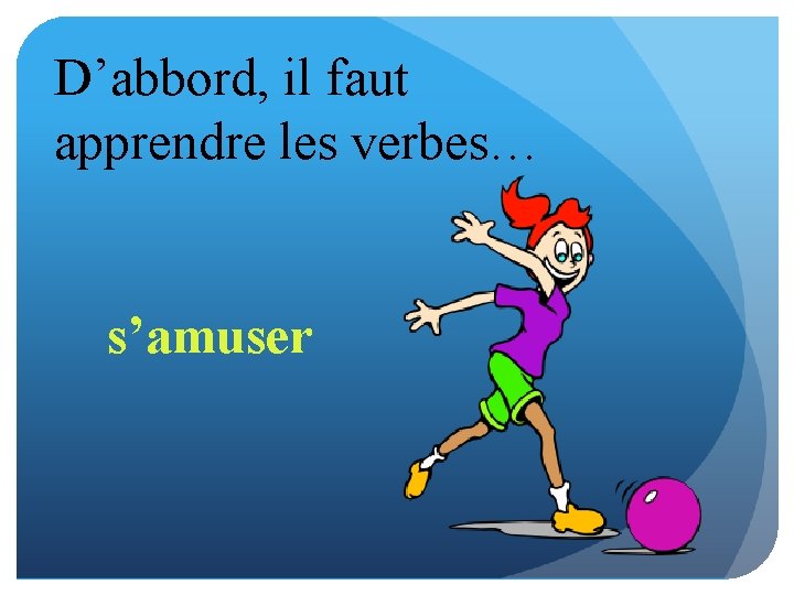 D’abbord, il faut apprendre les verbes… s’amuser 