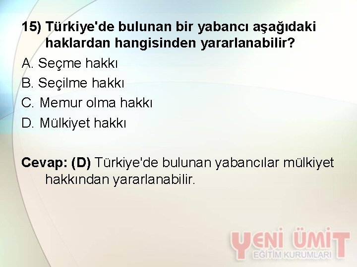 15) Türkiye'de bulunan bir yabancı aşağıdaki haklardan hangisinden yararlanabilir? A. Seçme hakkı B. Seçilme