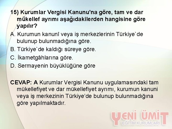 15) Kurumlar Vergisi Kanunu'na göre, tam ve dar mükellef ayrımı aşağıdakilerden hangisine göre yapılır?