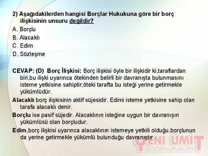 2) Aşağıdakilerden hangisi Borçlar Hukukuna göre bir borç ilişkisinin unsuru değildir? A. Borçlu B.