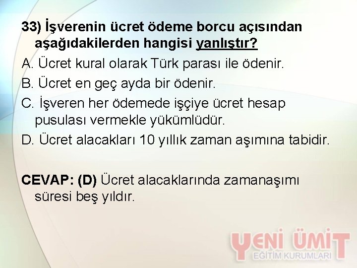 33) İşverenin ücret ödeme borcu açısından aşağıdakilerden hangisi yanlıştır? A. Ücret kural olarak Türk