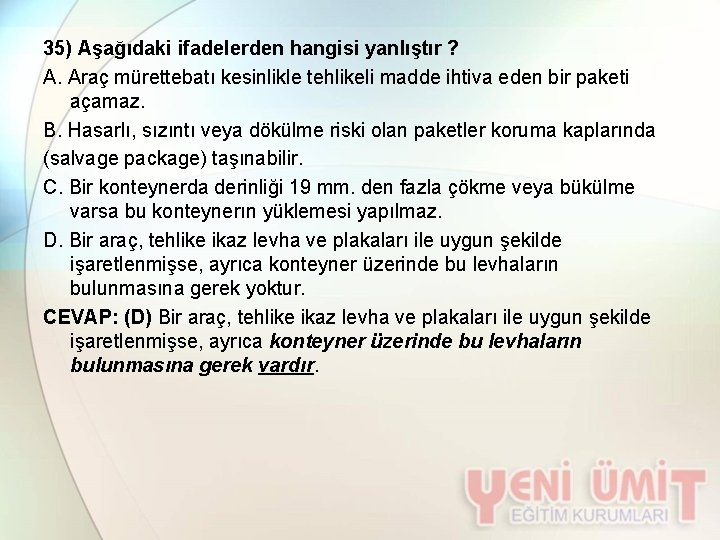 35) Aşağıdaki ifadelerden hangisi yanlıştır ? A. Araç mürettebatı kesinlikle tehlikeli madde ihtiva eden