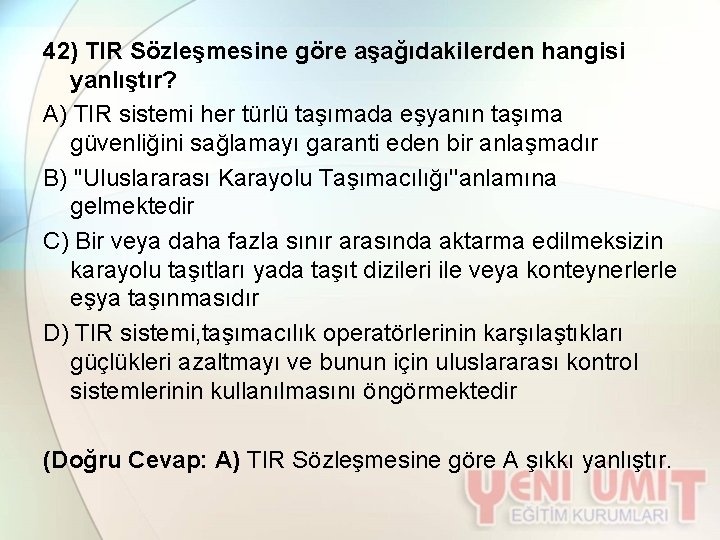 42) TIR Sözleşmesine göre aşağıdakilerden hangisi yanlıştır? A) TIR sistemi her türlü taşımada eşyanın