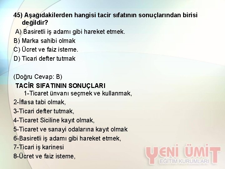45) Aşağıdakilerden hangisi tacir sıfatının sonuçlarından birisi değildir? A) Basiretli iş adamı gibi hareket
