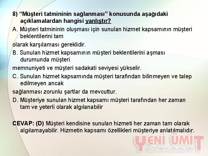 8) “Müşteri tatmininin sağlanması” konusunda aşağıdaki açıklamalardan hangisi yanlıştır? A. Müşteri tatmininin oluşması için