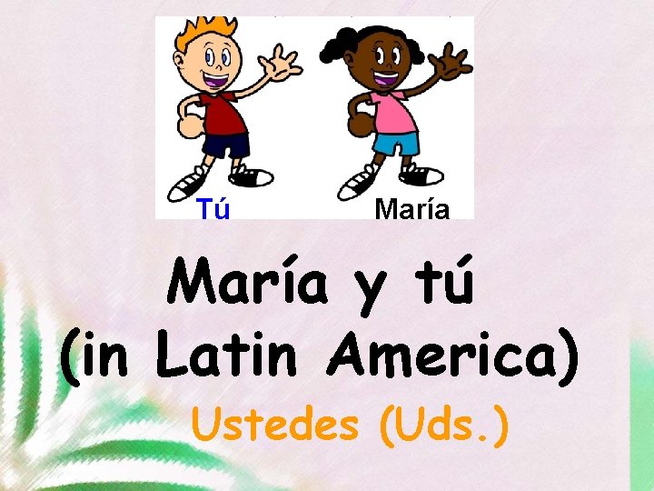 Tú María y tú (in Latin America) Ustedes (Uds. ) 