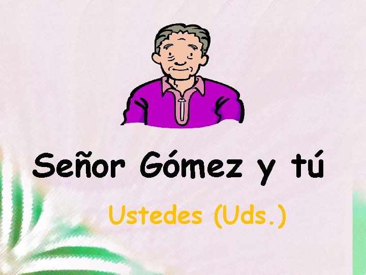 Señor Gómez y tú Ustedes (Uds. ) 