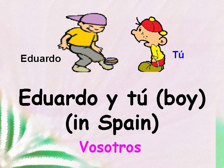 Tú Eduardo y tú (boy) (in Spain) Vosotros 
