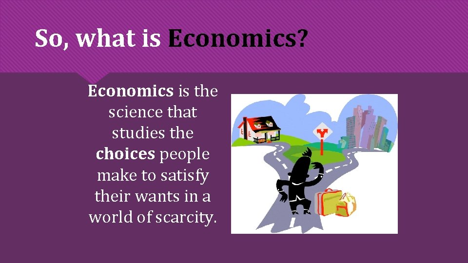 So, what is Economics? Economics is the science that studies the choices people make