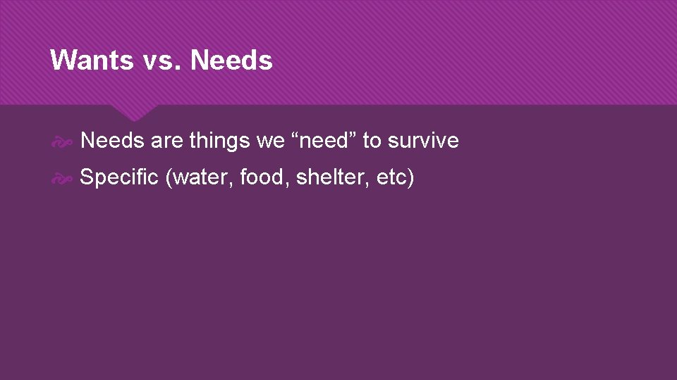 Wants vs. Needs are things we “need” to survive Specific (water, food, shelter, etc)