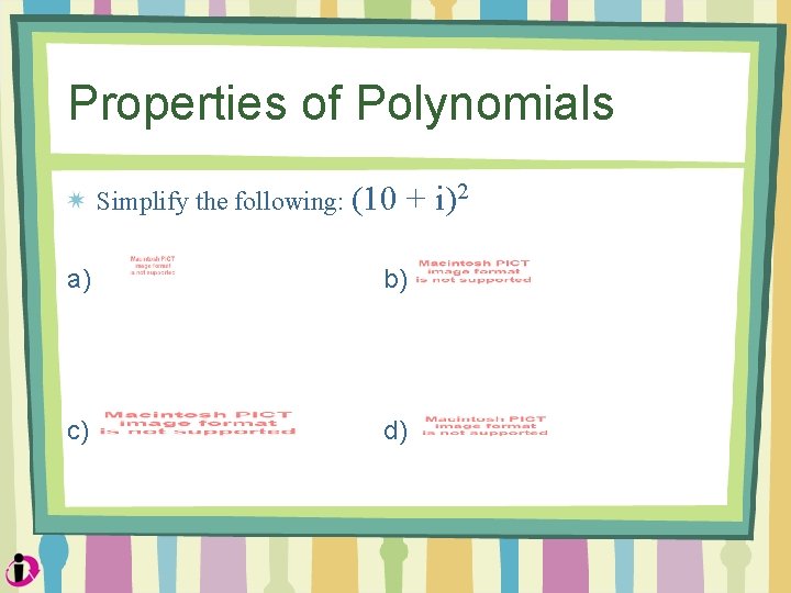 Properties of Polynomials Simplify the following: (10 + i)2 a) b) c) d) 