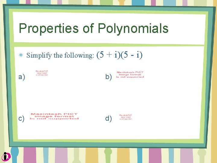 Properties of Polynomials Simplify the following: (5 + i)(5 - i) a) b) c)