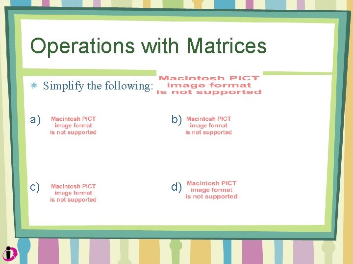 Operations with Matrices Simplify the following: a) b) c) d) 