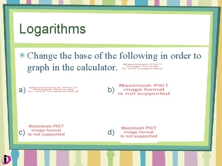 Logarithms Change the base of the following in order to graph in the calculator.
