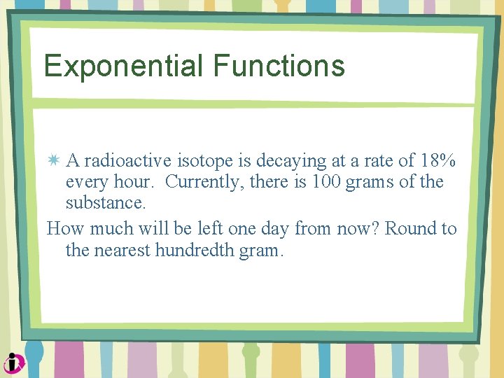 Exponential Functions A radioactive isotope is decaying at a rate of 18% every hour.