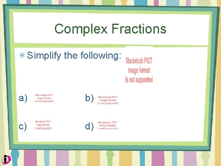Complex Fractions Simplify the following: a) b) c) d) 