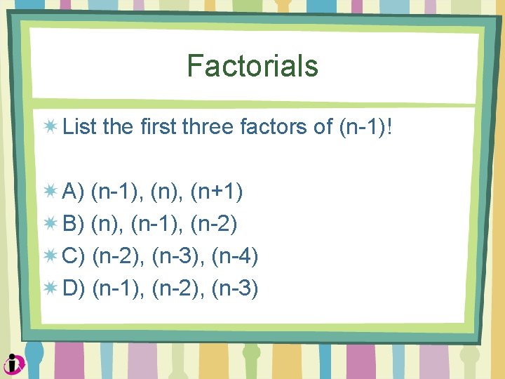 Factorials List the first three factors of (n-1)! A) (n-1), (n+1) B) (n), (n-1),