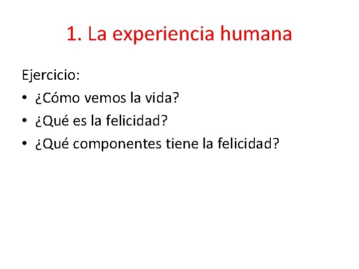 1. La experiencia humana Ejercicio: • ¿Cómo vemos la vida? • ¿Qué es la