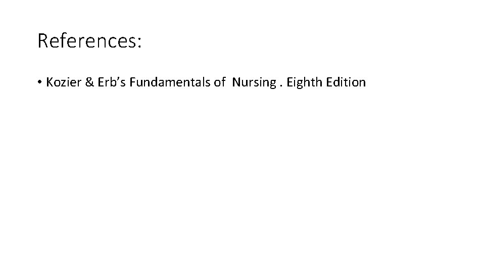 References: • Kozier & Erb’s Fundamentals of Nursing. Eighth Edition 