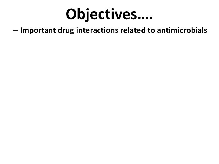 Objectives…. – Important drug interactions related to antimicrobials 