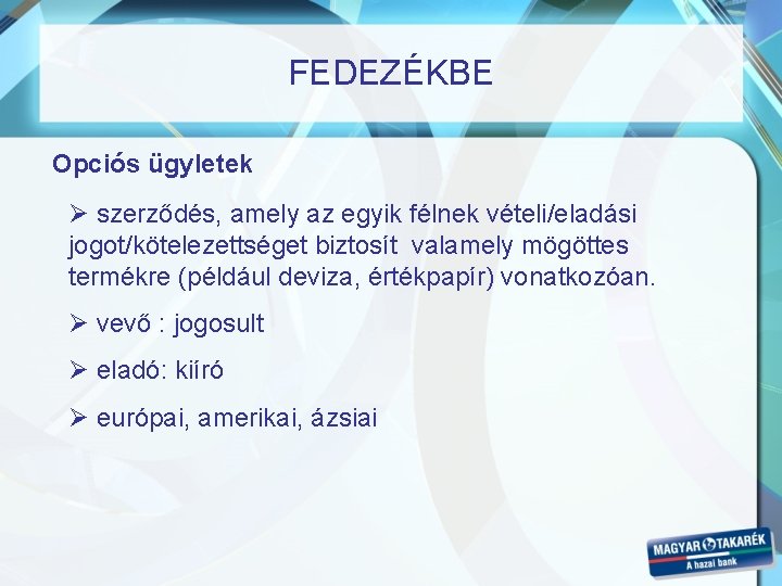 FEDEZÉKBE Opciós ügyletek Ø szerződés, amely az egyik félnek vételi/eladási jogot/kötelezettséget biztosít valamely mögöttes