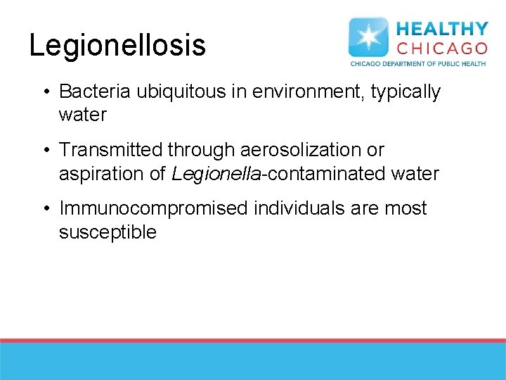 Legionellosis • Bacteria ubiquitous in environment, typically water • Transmitted through aerosolization or aspiration