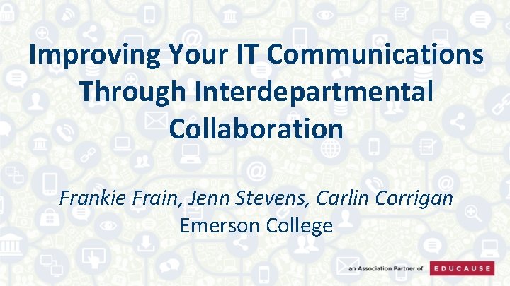 Improving Your IT Communications Through Interdepartmental Collaboration Frankie Frain, Jenn Stevens, Carlin Corrigan Emerson
