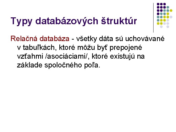 Typy databázových štruktúr Relačná databáza - všetky dáta sú uchovávané v tabuľkách, ktoré môžu