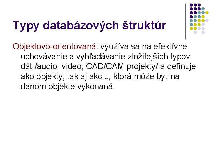 Typy databázových štruktúr Objektovo-orientovaná: využíva sa na efektívne uchovávanie a vyhľadávanie zložitejších typov dát